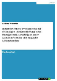 Title: Innerbetriebliche Probleme bei der erstmaligen Implementierung eines strategischen Marketings in einer Kultureinrichtung und mögliche Lösungsansätze, Author: Sabine Wimmer