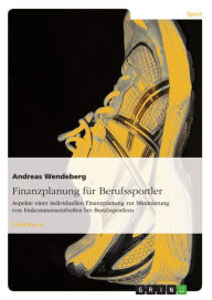 Title: Finanzplanung für Berufssportler: Aspekte einer individuellen Finanzplanung zur Minimierung von Einkommenseinbußen bei Berufssportlern, Author: Andreas Wendeberg