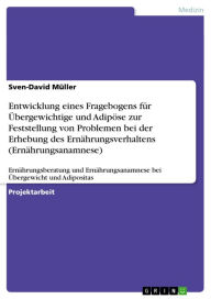 Title: Entwicklung eines Fragebogens für Übergewichtige und Adipöse zur Feststellung von Problemen bei der Erhebung des Ernährungsverhaltens (Ernährungsanamnese): Ernährungsberatung und Ernährungsanamnese bei Übergewicht und Adipositas, Author: Sven-David Müller