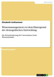 Title: Wissensmanagement vor dem Hintergrund der demografischen Entwicklung: Die Herausforderung für Unternehmen beim Wissenstransfer, Author: Elisabeth Axthammer