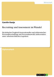 Title: Recruiting und Assessment im Wandel: Ein kritischer Vergleich konventioneller und elektronischer Personalbeschaffung und Personalauswahl, insbesondere unter arbeitsrechtlichen Aspekten, Author: Carolin Kanja