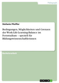 Title: Bedingungen, Möglichkeiten und Grenzen der Work-Life-Learning-Balance im Fernstudium - speziell für Bildungswissenschaftlerinnen, Author: Stefanie Pfeiffer