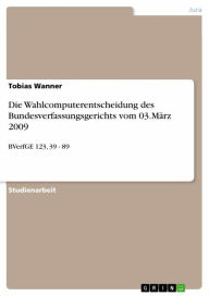Title: Die Wahlcomputerentscheidung des Bundesverfassungsgerichts vom 03.März 2009: BVerfGE 123, 39 - 89, Author: Tobias Wanner