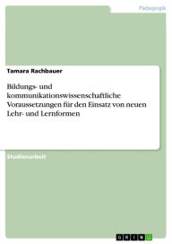 Title: Bildungs- und kommunikationswissenschaftliche Voraussetzungen für den Einsatz von neuen Lehr- und Lernformen, Author: Tamara Rachbauer