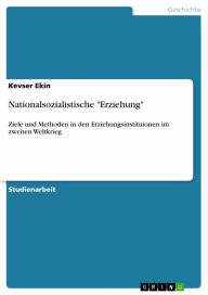 Title: Nationalsozialistische 'Erziehung': Ziele und Methoden in den Erziehungsinstituionen im zweiten Weltkrieg, Author: Kevser Ekin