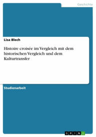 Title: Histoire croisée im Vergleich mit dem historischen Vergleich und dem Kulturtransfer, Author: Lisa Blech
