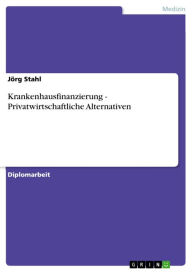 Title: Krankenhausfinanzierung - Privatwirtschaftliche Alternativen, Author: Jörg Stahl