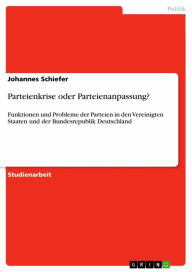 Title: Parteienkrise oder Parteienanpassung?: Funktionen und Probleme der Parteien in den Vereinigten Staaten und der Bundesrepublik Deutschland, Author: Johannes Schiefer