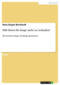 Title: Hilft Ihnen Ihr Image mehr zu verkaufen?: Mit besseren Image Nachfrage generieren, Author: Hans-Jürgen Borchardt