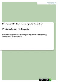 Title: Postmoderne Pädagogik: Fächerübergreifende Bildungsaufgaben für Erziehung, Schule und Hochschule, Author: Professor Dr. Karl-Heinz Ignatz Kerscher