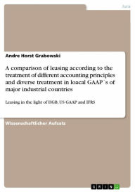 Title: A comparison of leasing according to the treatment of different accounting principles and diverse treatment in loacal GAAP´s of major industrial countries: Leasing in the light of HGB, US GAAP and IFRS, Author: Andre Horst Grabowski