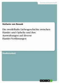 Title: Die zweifelhafte Liebesgeschichte zwischen Hamlet und Ophelia und ihre Auswirkungen auf diverse Hamlet-Verfilmungen, Author: Stefanie von Rossek