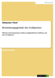 Title: Bestimmungsgründe des Goldpreises: Welche Determinanten haben maßgeblichen Einfluss auf den Goldpreis?, Author: Süleyman Yücel