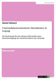 Title: Unternehmensorientierte Dienstleister in Leipzig: Die Bedeutung für den urbanen Büromarkt unter Berücksichtigung der Standortstruktur und -dynamik, Author: Daniel Sehnert