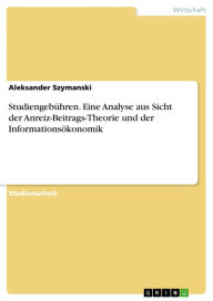 Title: Studiengebühren. Eine Analyse aus Sicht der Anreiz-Beitrags-Theorie und der Informationsökonomik, Author: Aleksander Szymanski