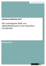 Title: Die soziologische Rolle von Alkoholmissbrauch in der deutschen Gesellschaft, Author: Johannes Sebastian Pott