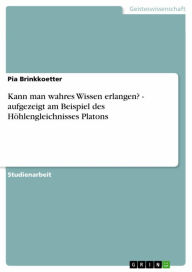 Title: Kann man wahres Wissen erlangen? - aufgezeigt am Beispiel des Höhlengleichnisses Platons, Author: Pia Brinkkoetter