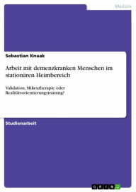 Title: Arbeit mit demenzkranken Menschen im stationären Heimbereich: Validation, Milieutherapie oder Realitätsorientierungstraining?, Author: Sebastian Knaak