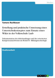 Title: Erstellung und praktische Umsetzung eines Unterrichtskonzeptes zum Einsatz eines Wikis in der Volksschule Laab: Dokumentation des Arbeitsauftrages und des erweiterten Kompetenznachweises im Modul 03 - Bildungstechnologie, Author: Tamara Rachbauer