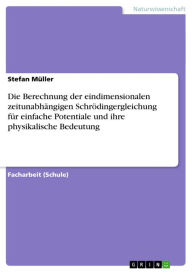 Title: Die Berechnung der eindimensionalen zeitunabhängigen Schrödingergleichung für einfache Potentiale und ihre physikalische Bedeutung, Author: Stefan Müller