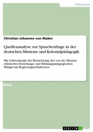 Title: Quellenanalyse zur Sprachenfrage in der deutschen Missions- und Kolonialpädagogik: Mit Schwerpunkt der Betrachtung, der von der Mission erläuterten Erziehungs- und Bildungspädagogischen Mängel am Regierungsschulwesen, Author: Christian Johannes von Rüden