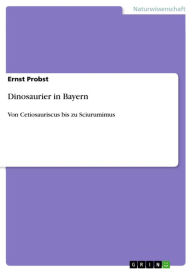 Title: Dinosaurier in Bayern: Von Cetiosauriscus bis zu Sciurumimus, Author: Ernst Probst