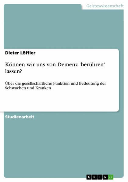 Können wir uns von Demenz 'berühren' lassen?: Über die gesellschaftliche Funktion und Bedeutung der Schwachen und Kranken