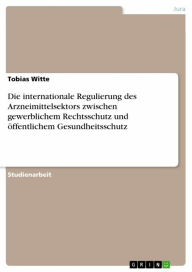 Title: Die internationale Regulierung des Arzneimittelsektors zwischen gewerblichem Rechtsschutz und öffentlichem Gesundheitsschutz, Author: Tobias Witte