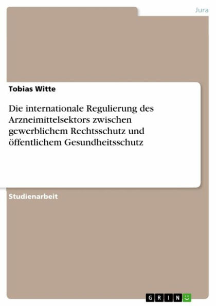 Die internationale Regulierung des Arzneimittelsektors zwischen gewerblichem Rechtsschutz und öffentlichem Gesundheitsschutz