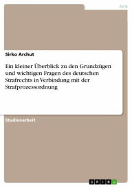 Title: Ein kleiner Überblick zu den Grundzügen und wichtigen Fragen des deutschen Strafrechts in Verbindung mit der Strafprozessordnung, Author: Sirko Archut