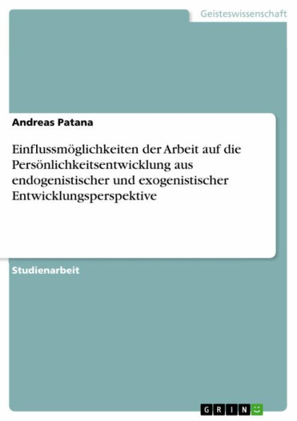 Einflussmöglichkeiten der Arbeit auf die Persönlichkeitsentwicklung aus endogenistischer und exogenistischer Entwicklungsperspektive