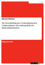 Title: Die Verschärfung des US-amerikanischen Unilateralismus: Die Außenpolitik der Bush-Administration, Author: Michael Melcher