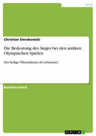 Title: Die Bedeutung des Sieges bei den antiken Olympischen Spielen: Der heilige Ölbaumkranz als Lebensziel, Author: Christian Sierakowski