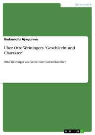 Title: Über Otto Weiningers 'Geschlecht und Charakter': Otto Weininger als Genie oder Geisteskranker, Author: Ibukunolu Ajagunna