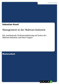 Title: Management in der Malware-Industrie: Die zunehmende Professionalisierung auf Seiten der Malware-Industrie und ihrer Gegner, Author: Sebastian Kexel