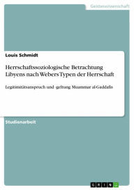 Title: Herrschaftssoziologische Betrachtung Libyens nach Webers Typen der Herrschaft: Legitimitätsanspruch und -geltung Muammar al-Gaddafis, Author: Louis Schmidt