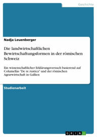 Title: Die landwirtschaftlichen Bewirtschaftungsformen in der römischen Schweiz: Ein wissenschaftlicher Erklärungsversuch basierend auf Columellas 'De re rustica' und der römischen Agrarwirtschaft in Gallien, Author: Nadja Leuenberger