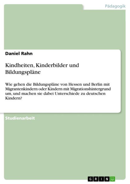 Kindheiten, Kinderbilder und Bildungspläne: Wie gehen die Bildungspläne von Hessen und Berlin mit Migrantenkindern oder Kindern mit Migrationshintergrund um, und machen sie dabei Unterschiede zu deutschen Kindern?