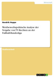 Title: Wettbewerbspolitische Analyse der Vergabe von TV-Rechten an der Fußball-Bundesliga, Author: Hendrik Hoppe