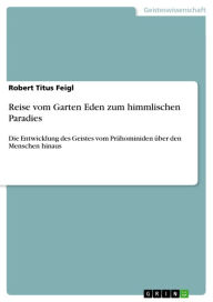 Title: Reise vom Garten Eden zum himmlischen Paradies: Die Entwicklung des Geistes vom Prähominiden über den Menschen hinaus, Author: Robert Titus Feigl