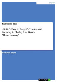 Title: 'It Ain't Easy to Forget' - Trauma and Memory in Shirley Ann Grau's 'Homecoming', Author: Katharina Eder