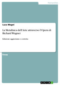 Title: La Metafisica dell'Arte attraverso l'Opera di Richard Wagner: Edizione aggiornata e corretta, Author: Luca Magni