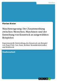 Title: Maschinengesang: Der Zusammenhang zwischen Menschen, Maschinen und der Entstehung von Krautrock an ausgewählten Beispielen: Experimentelle Entwicklung des Krautrock am Beispiel von Popol Vuh, Can, Faust, Berliner Kosmikelektroniker und Kraftwerk, Author: Florian Kreier