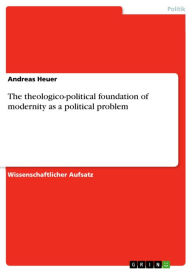 Title: The theologico-political foundation of modernity as a political problem, Author: Andreas Heuer