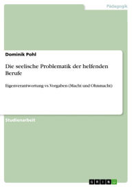 Title: Die seelische Problematik der helfenden Berufe: Eigenverantwortung vs. Vorgaben (Macht und Ohnmacht), Author: Dominik Pohl