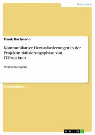 Title: Kommunikative Herausforderungen in der Projektinitialisierungsphase von IT-Projekten: Projektmanagent, Author: Frank Hartmann