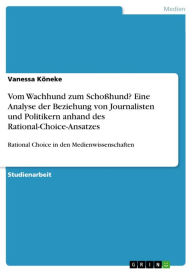 Title: Vom Wachhund zum Schoßhund? Eine Analyse der Beziehung von Journalisten und Politikern anhand des Rational-Choice-Ansatzes: Rational Choice in den Medienwissenschaften, Author: Vanessa Köneke