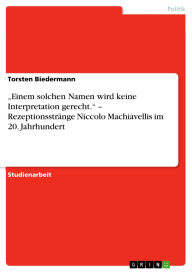 Title: Einem solchen Namen wird keine Interpretation gerecht. - Rezeptionsstränge Niccolo Machiavellis im 20. Jahrhundert, Author: Torsten Biedermann