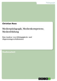 Title: Medienpädagogik, Medienkompetenz, Medienbildung: Eine Analyse von Abhängigkeits- und Abgrenzungsverhältnissen, Author: Christian Roos