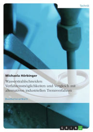 Title: Wasserstrahlschneiden: Verfahrensmöglichkeiten und Vergleich mit alternativen industriellen Trennverfahren, Author: Michaela Hörbinger